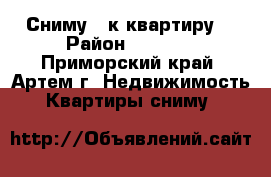 Сниму 3-к квартиру  › Район ­ Fhntv - Приморский край, Артем г. Недвижимость » Квартиры сниму   